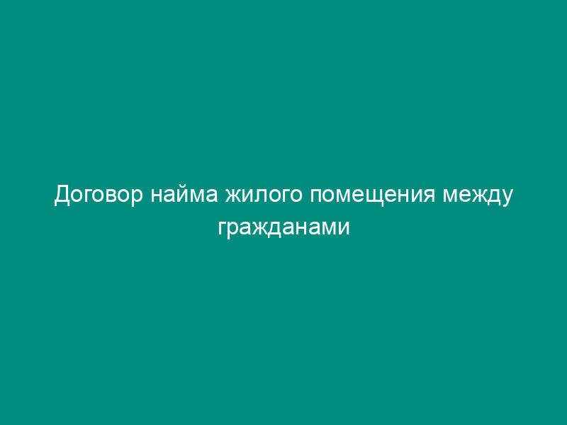 Договор найма жилого помещения между гражданами