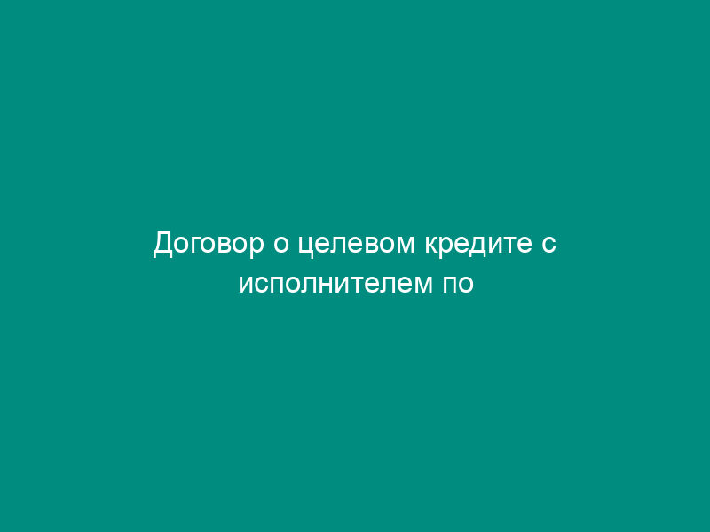 Договор о целевом кредите с исполнителем по научно-технической продукции