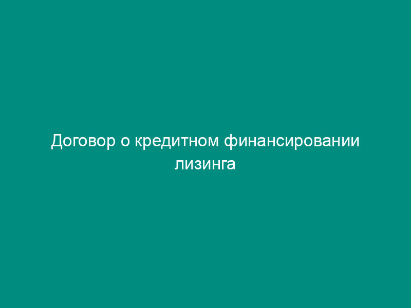 Договор о кредитном финансировании лизинга