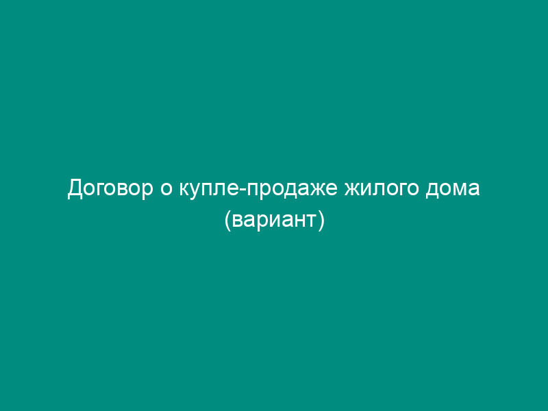 Договор о купле-продаже жилого дома (вариант)