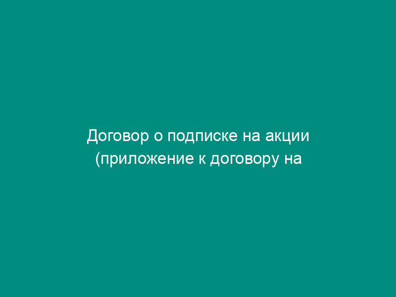 Договор о подписке на акции (приложение к договору на проведение работ по созданию акционерного общества)
