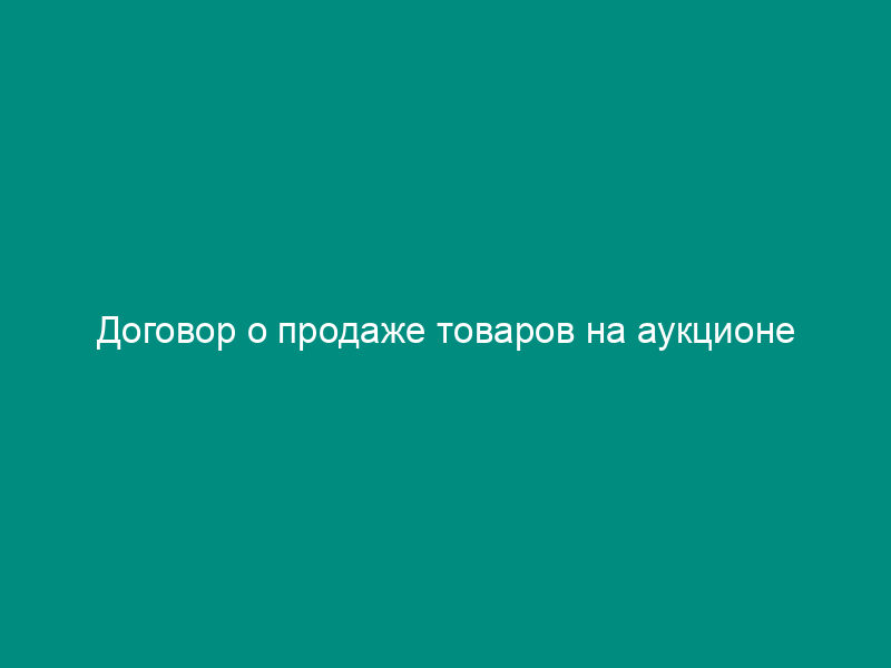 Договор о продаже товаров на аукционе