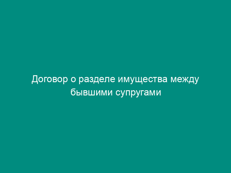 Договор о разделе имущества между бывшими супругами