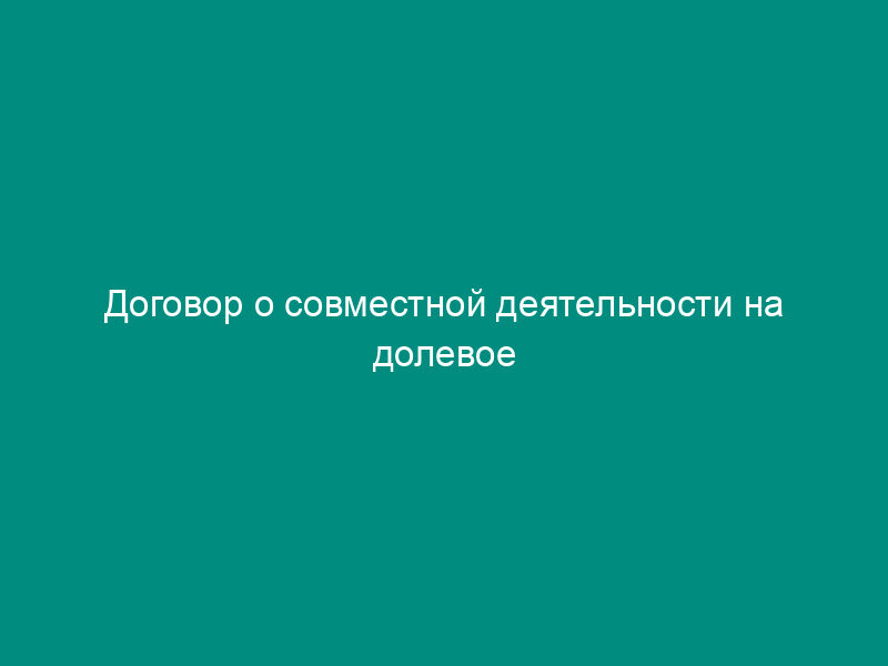 Договор о совместной деятельности на долевое инвестирование строительства