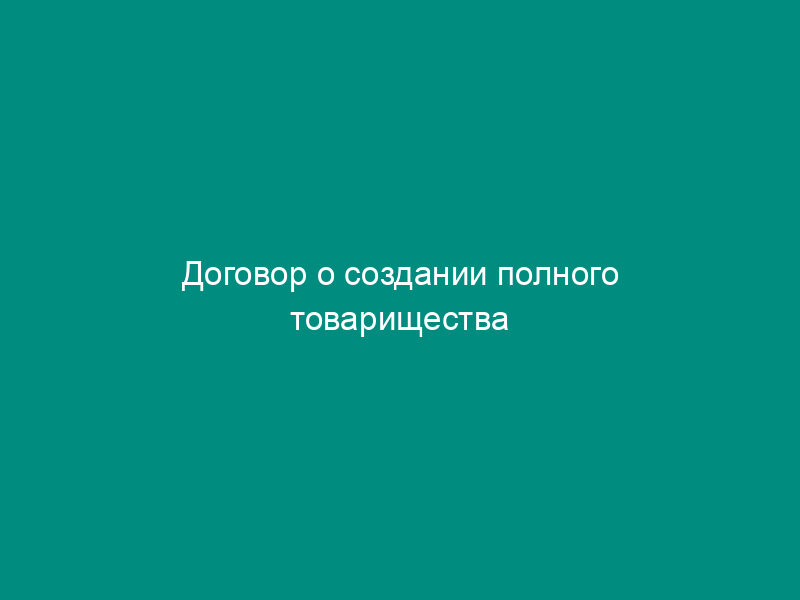 Договор о создании полного товарищества