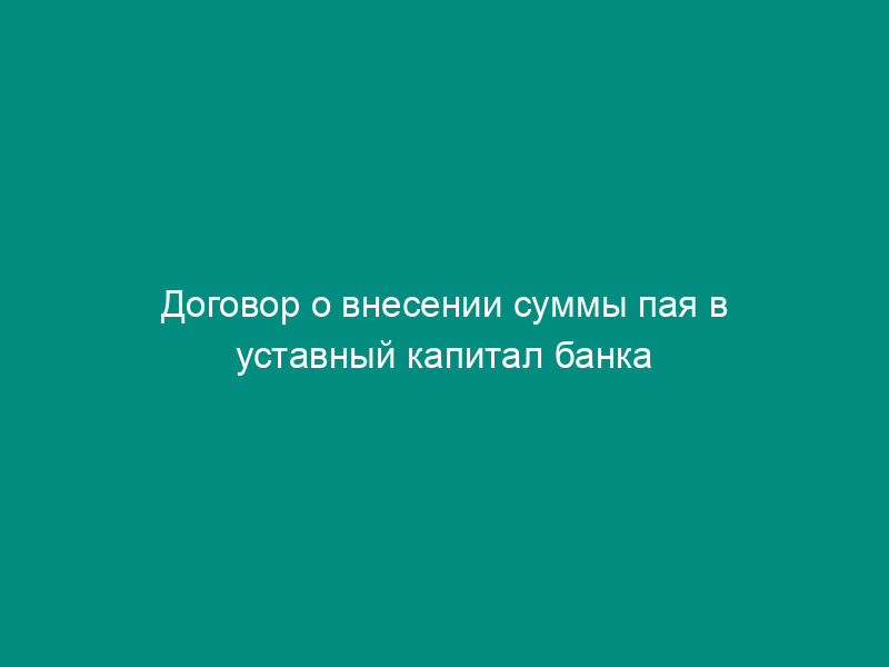 Договор о внесении суммы пая в уставный капитал банка