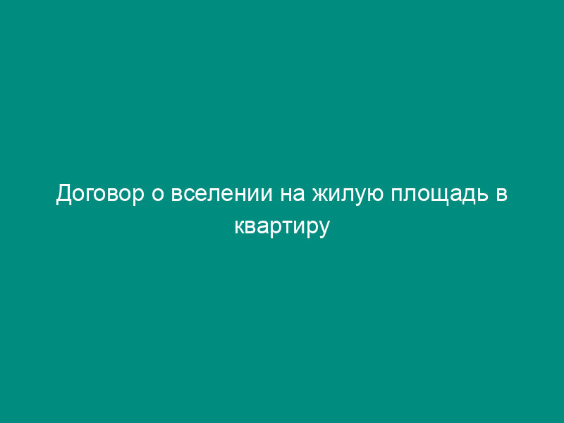 Договор о вселении на жилую площадь в квартиру