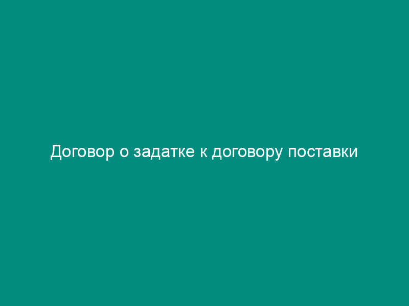 Договор о задатке к договору поставки