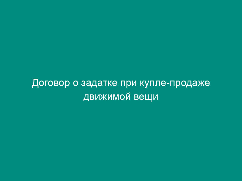 Договор о задатке при купле-продаже движимой вещи