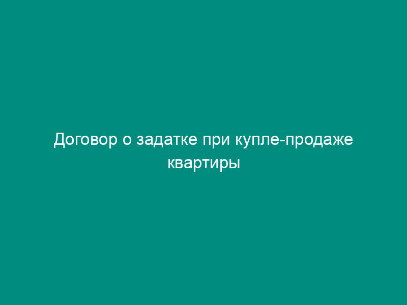 Договор о задатке при купле-продаже квартиры