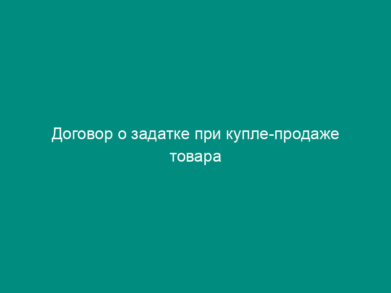 Договор о задатке при купле-продаже товара
