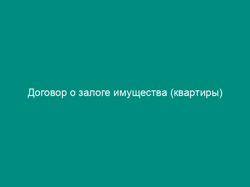 Договор о залоге имущества (квартиры)