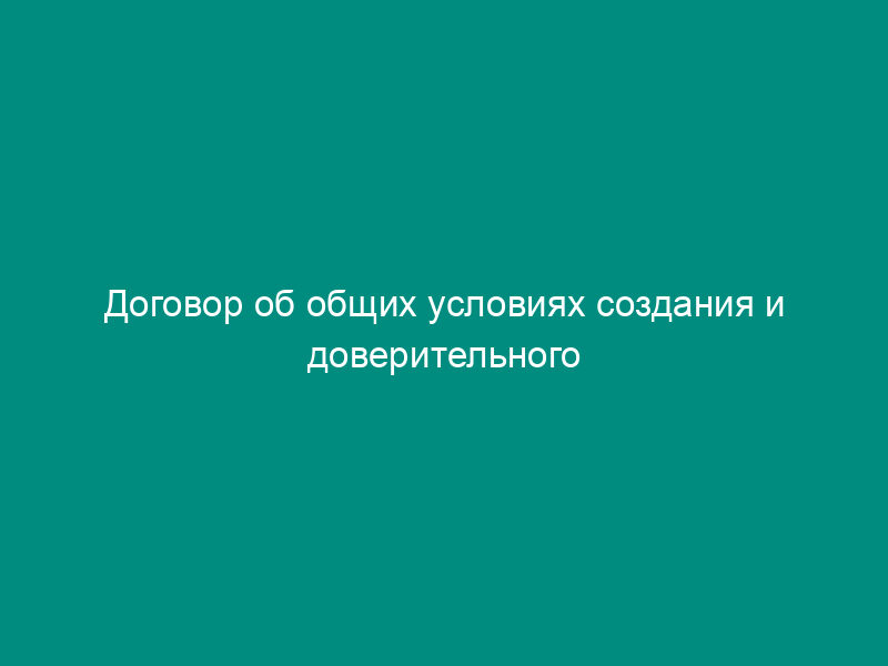 Договор об общих условиях создания и доверительного управления имуществом общего фонда банковского управления