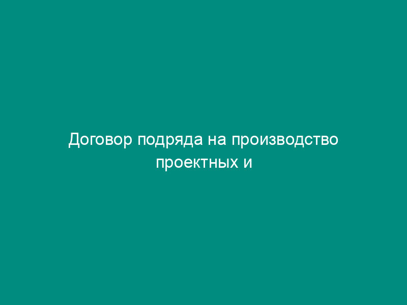 Договор подряда на производство проектных и изыскательных работ