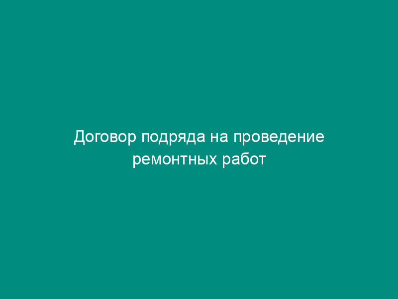 Договор подряда на проведение ремонтных работ