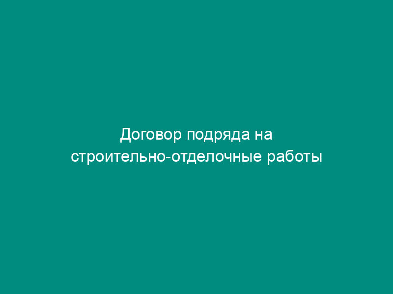 Договор подряда на строительно-отделочные работы