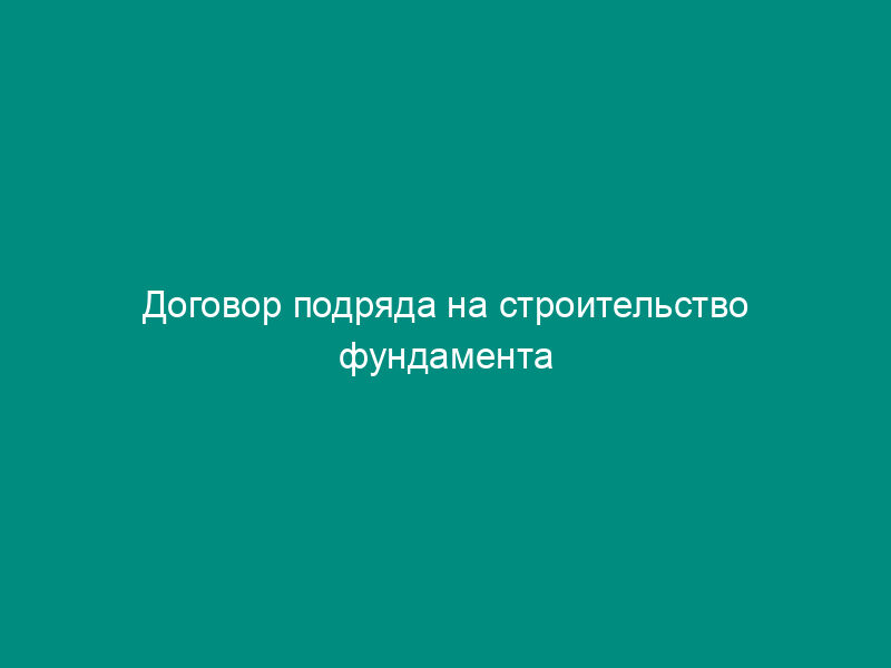 Договор подряда на строительство фундамента