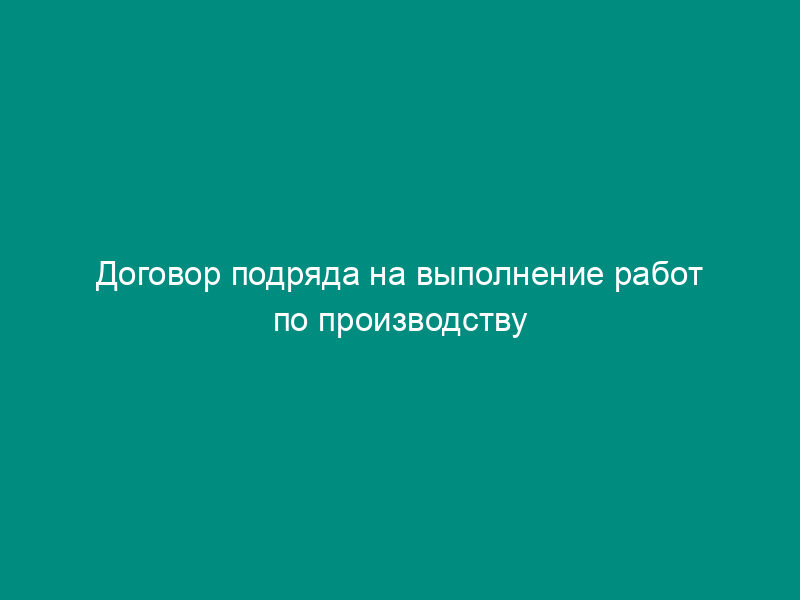 Договор подряда на выполнение работ по производству продукции (между предприятиями)