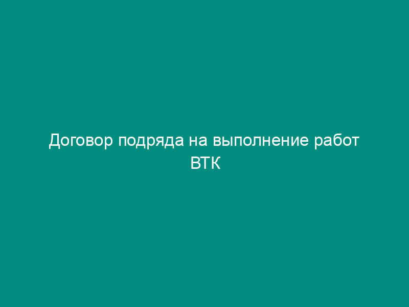 Договор подряда на выполнение работ ВТК