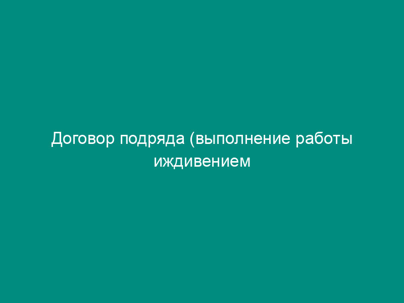 Договор подряда (выполнение работы иждивением подрядчика)