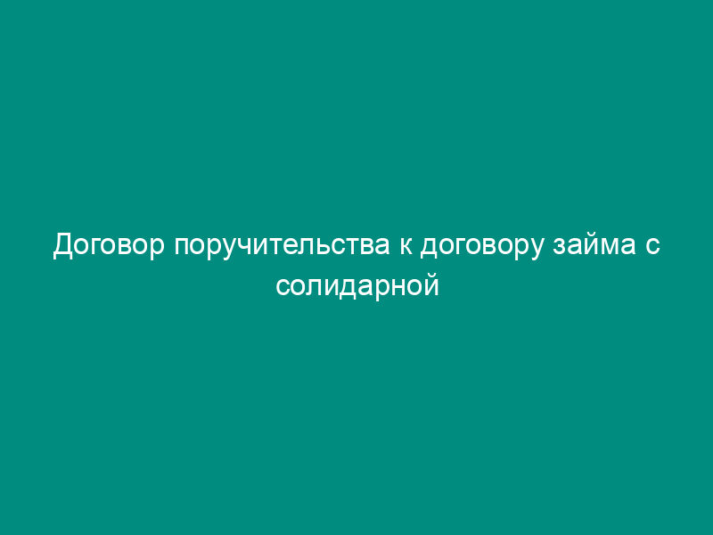 Договор поручительства к договору займа с солидарной ответственностью поручителей-юридических лиц