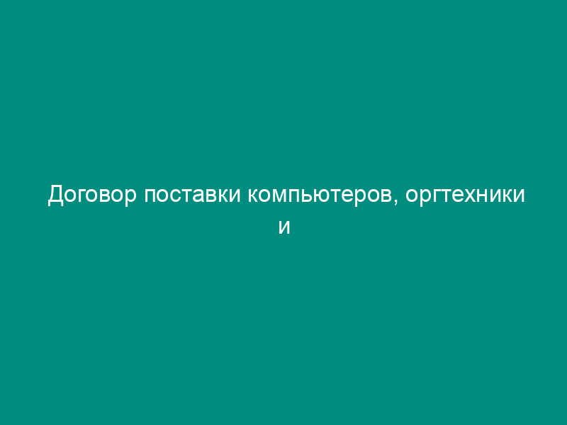 Договор поставки компьютеров, оргтехники и комплектующих