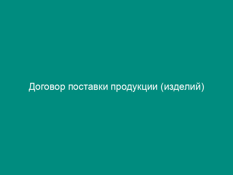 Договор поставки продукции (изделий)