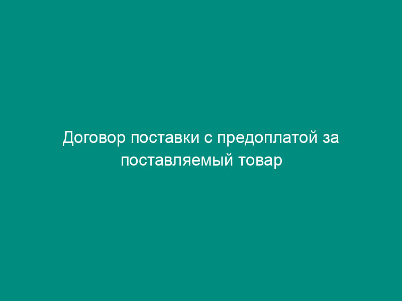 Договор поставки с предоплатой за поставляемый товар
