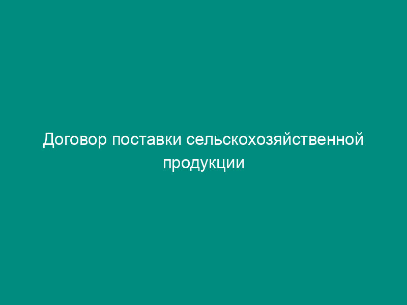Договор поставки сельскохозяйственной продукции