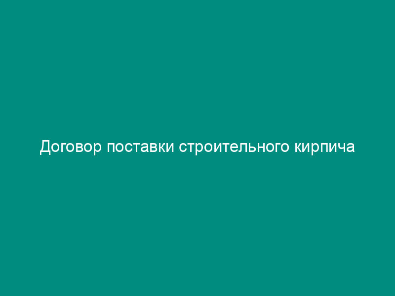 Договор поставки строительного кирпича