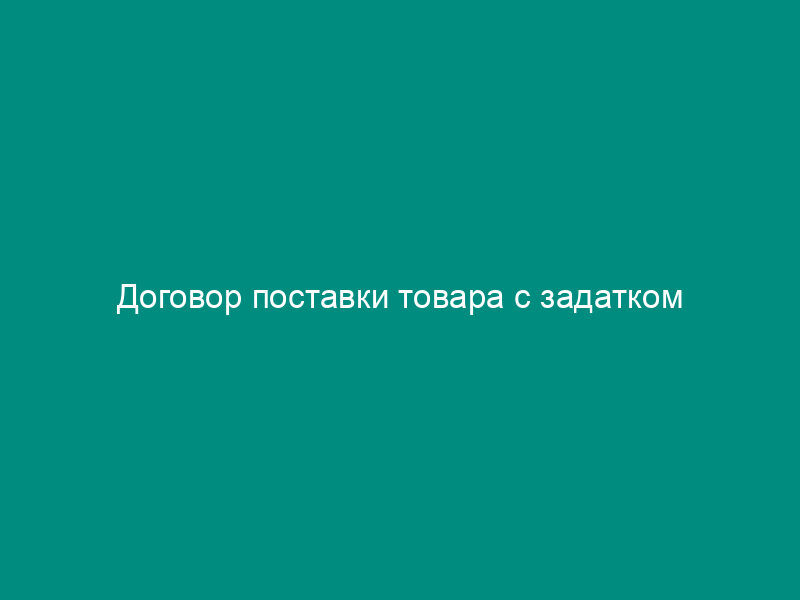 Договор поставки товара с задатком