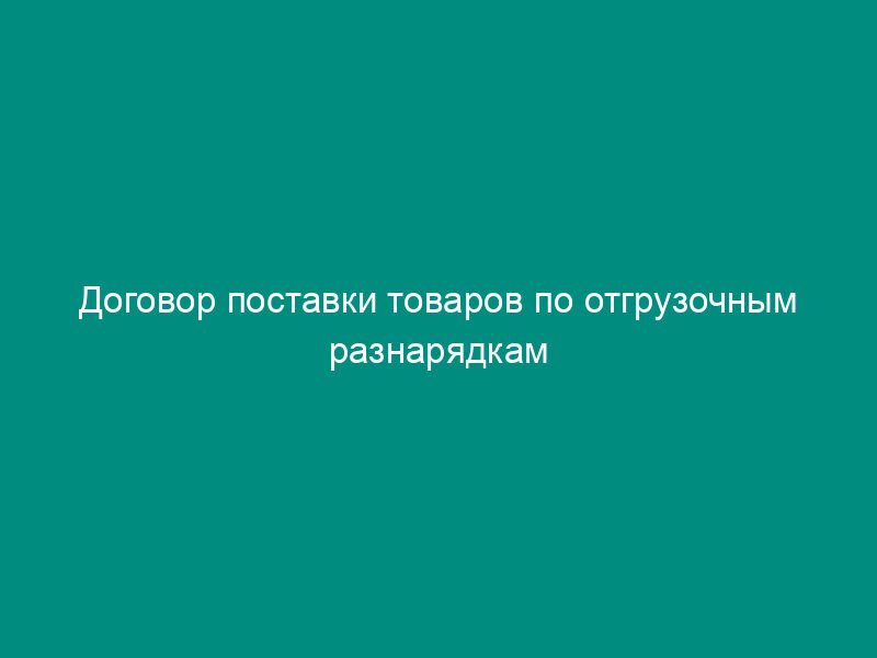 Договор поставки товаров по отгрузочным разнарядкам