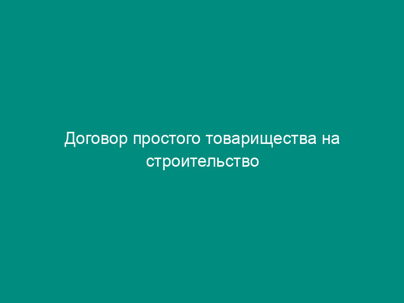 Договор простого товарищества на строительство административного здания
