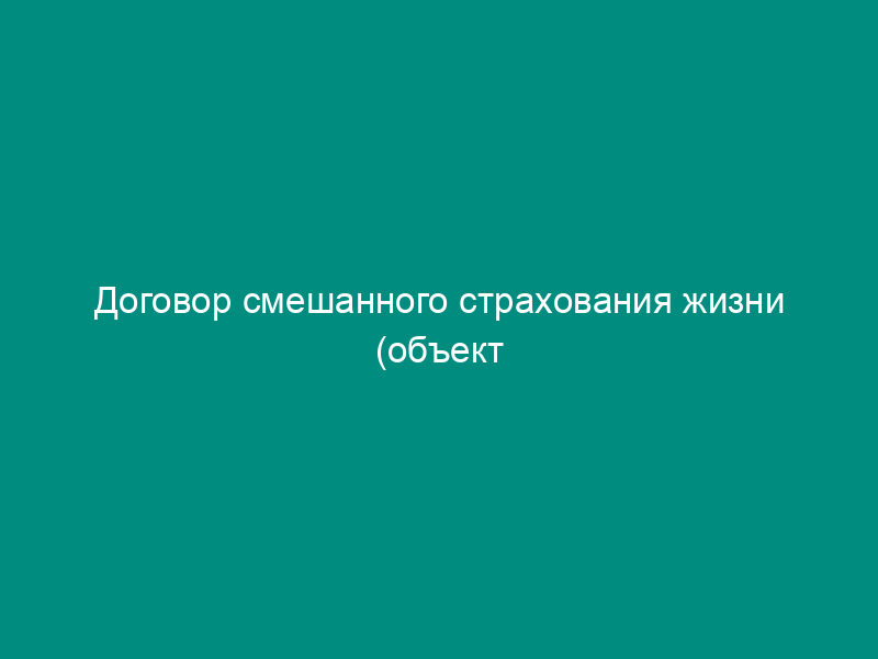 Договор смешанного страхования жизни (объект страхования - жизнь страхователя