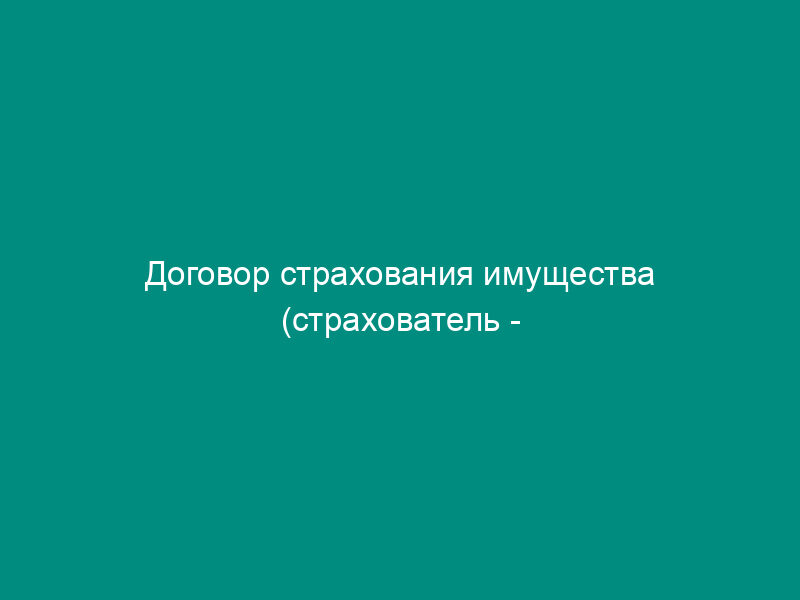 Договор страхования имущества (страхователь - физическое или юридическое лицо, в пользу выгодоприобретателя - физического или юридического лица)