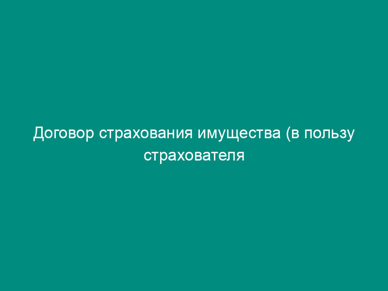 Договор страхования имущества (в пользу страхователя - физического или юридического лица)