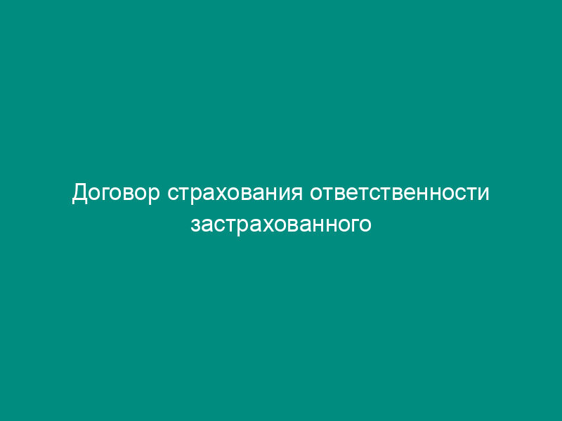 Договор страхования ответственности застрахованного за причинение вреда источником повышенной опасности