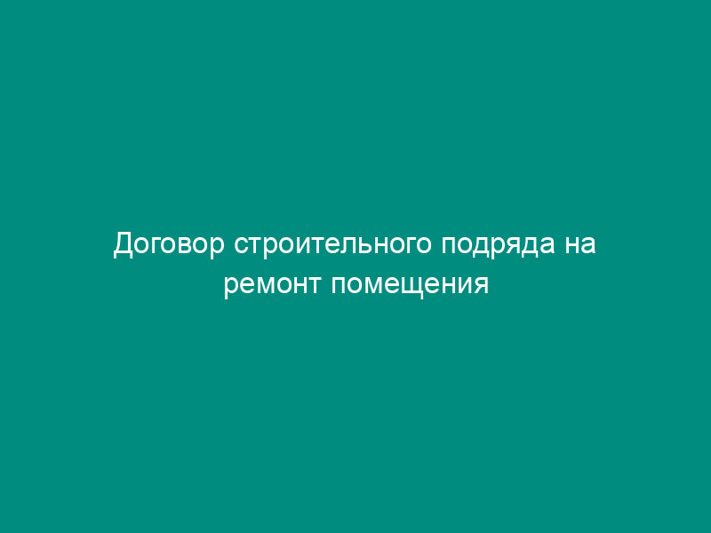 Договор строительного подряда на ремонт помещения