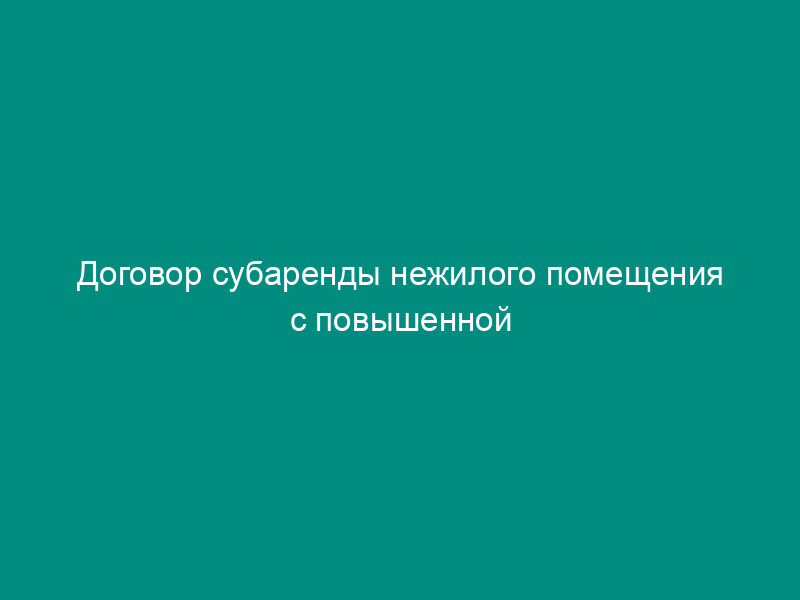 Договор субаренды нежилого помещения с повышенной ответственностью субарендатора
