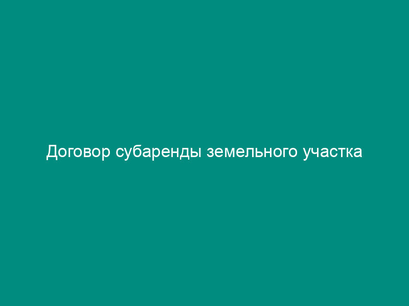 Договор субаренды земельного участка
