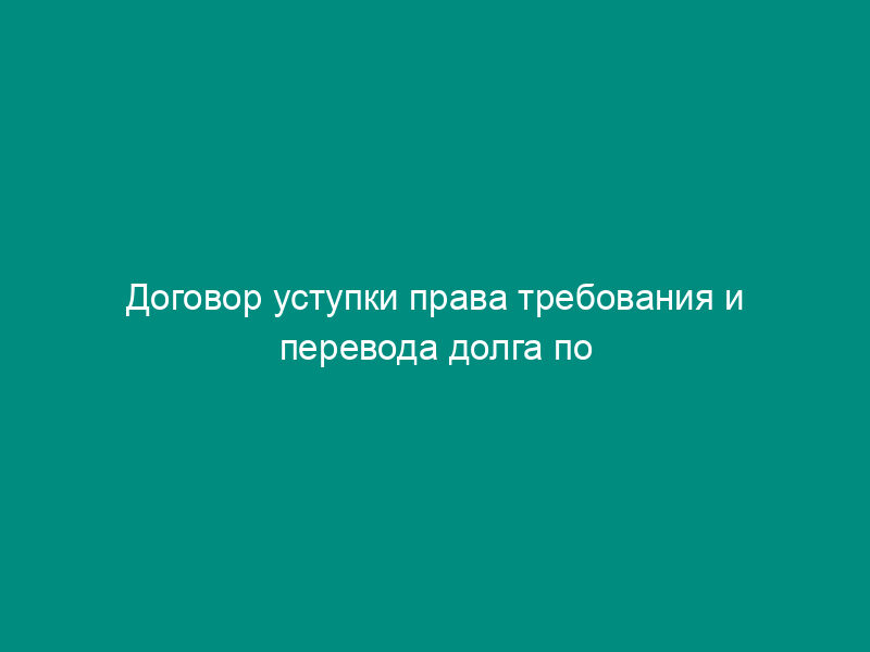 Договор уступки права требования и перевода долга по договору аренды земельного участка