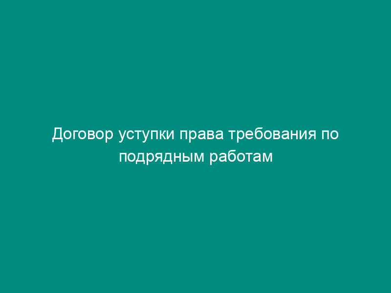 Договор уступки права требования по подрядным работам