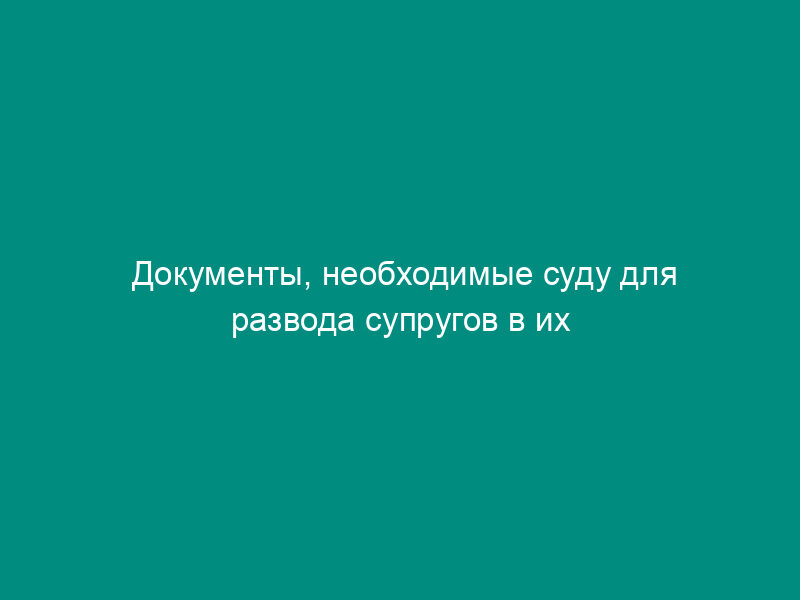 Документы, необходимые суду для развода супругов в их отсутствие