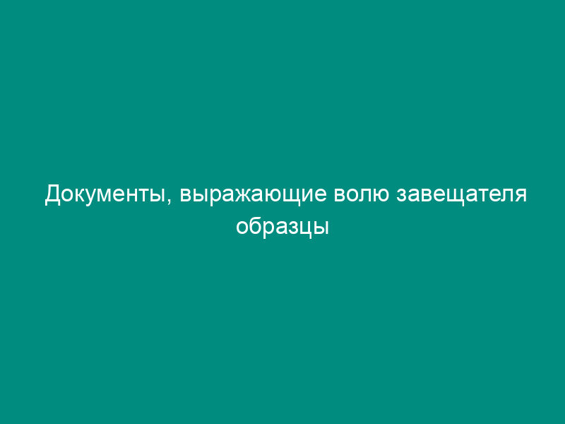 Документы, выражающие волю завещателя образцы завещаний