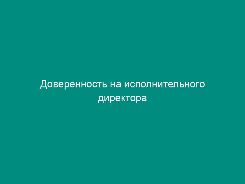 Доверенность на исполнительного директора