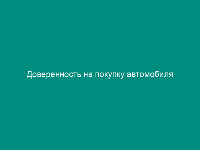 Доверенность на покупку автомобиля
