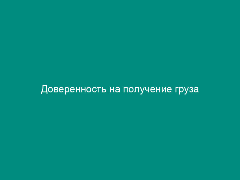 Доверенность на получение груза