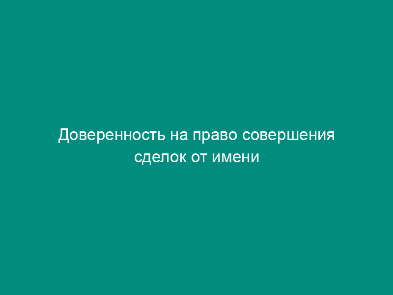 Доверенность на право совершения сделок от имени товарищества с ограниченной ответственностью (пример)