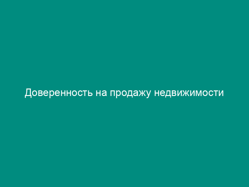 Доверенность на продажу недвижимости