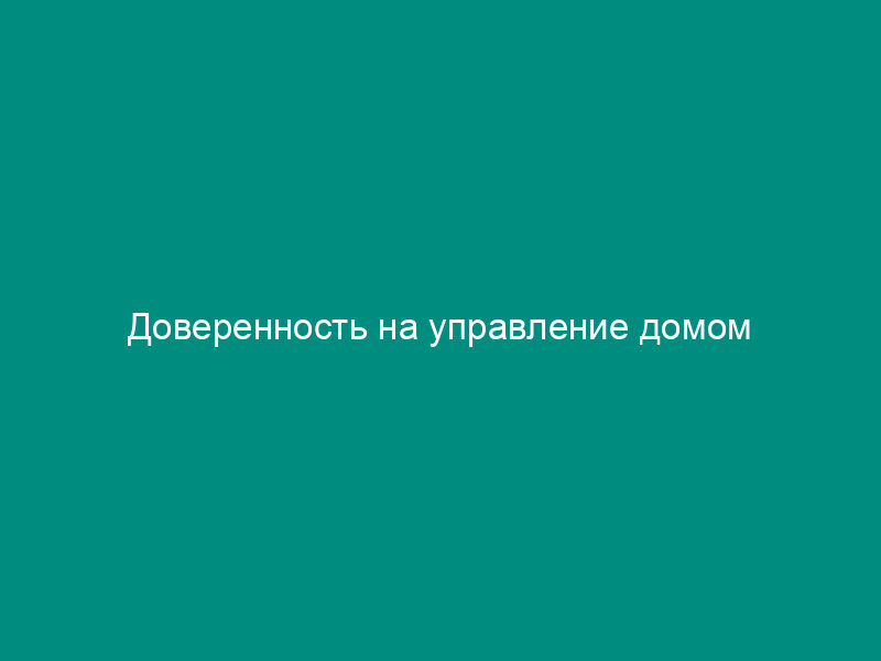 Доверенность на управление домом